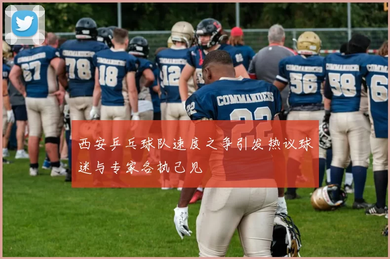 西安乒乓球队速度之争引发热议球迷与专家各执己见