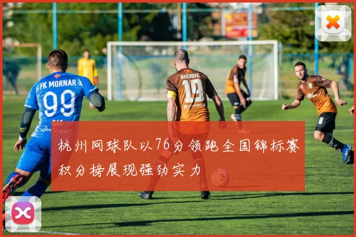 杭州网球队以76分领跑全国锦标赛积分榜展现强劲实力