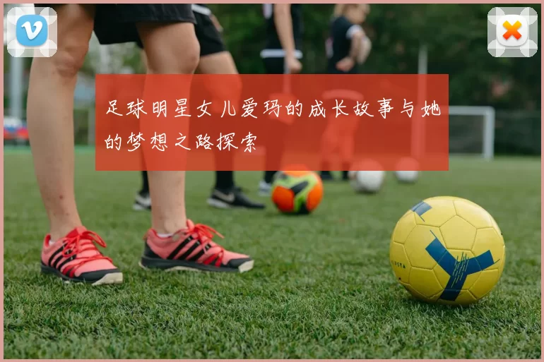 足球明星女儿爱玛的成长故事与她的梦想之路探索