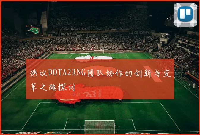热议DOTA2RNG团队协作的创新与变革之路探讨