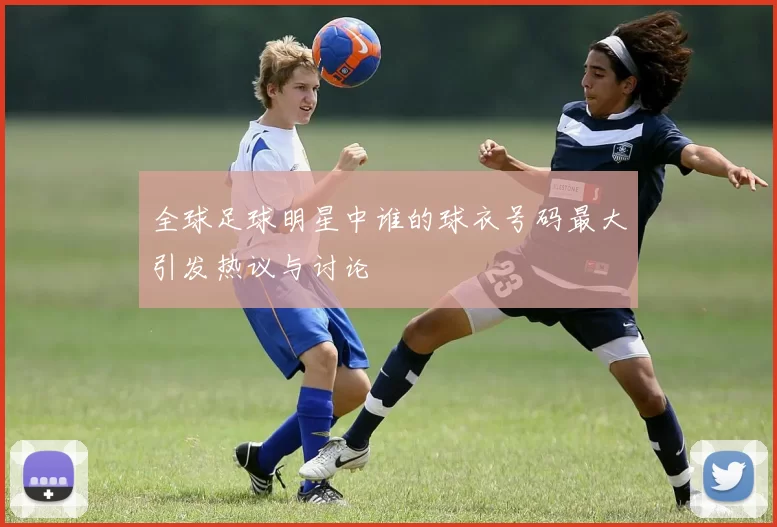 全球足球明星中谁的球衣号码最大引发热议与讨论