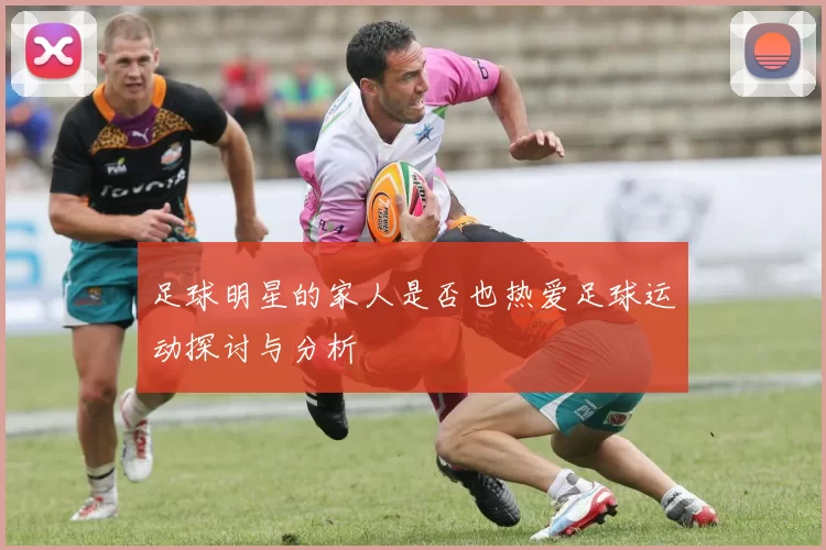 足球明星的家人是否也热爱足球运动探讨与分析