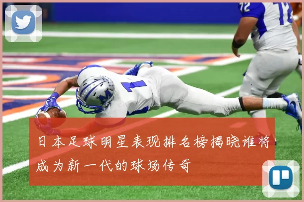 日本足球明星表现排名榜揭晓谁将成为新一代的球场传奇