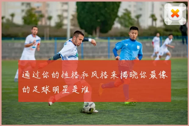 通过你的性格和风格来揭晓你最像的足球明星是谁