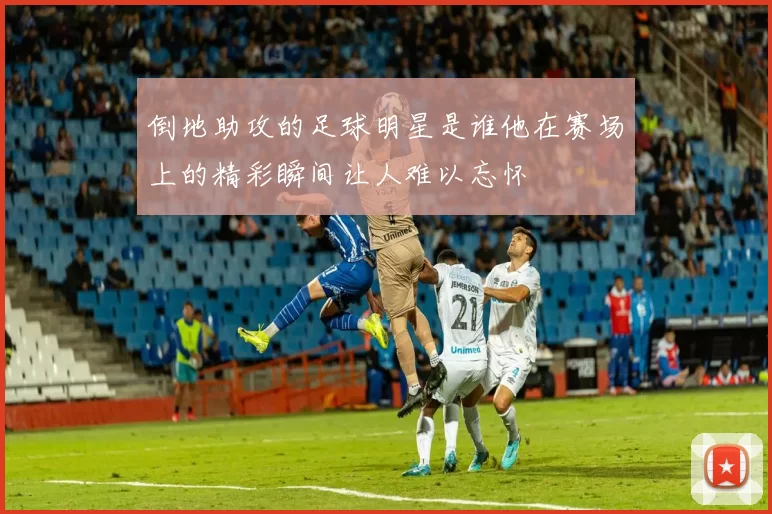 倒地助攻的足球明星是谁他在赛场上的精彩瞬间让人难以忘怀