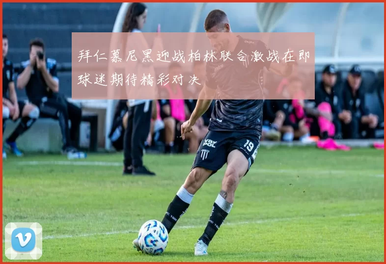 拜仁慕尼黑迎战柏林联合激战在即球迷期待精彩对决