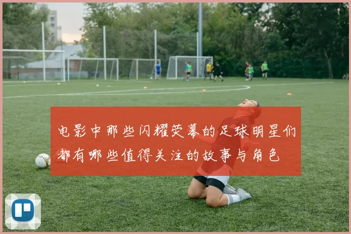 电影中那些闪耀荧幕的足球明星们都有哪些值得关注的故事与角色