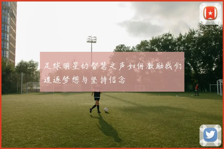 足球明星的智慧之声如何激励我们追逐梦想与坚持信念