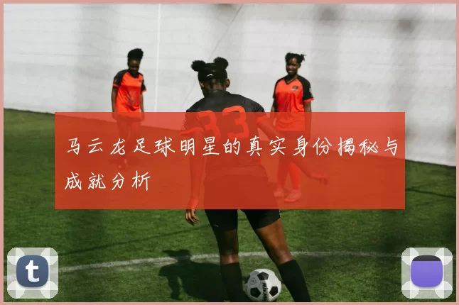 马云龙足球明星的真实身份揭秘与成就分析