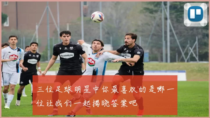 三位足球明星中你最喜欢的是哪一位让我们一起揭晓答案吧