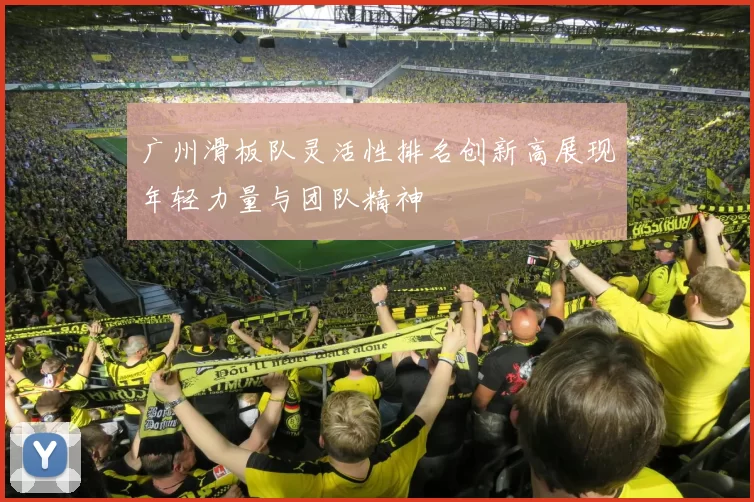 广州滑板队灵活性排名创新高展现年轻力量与团队精神
