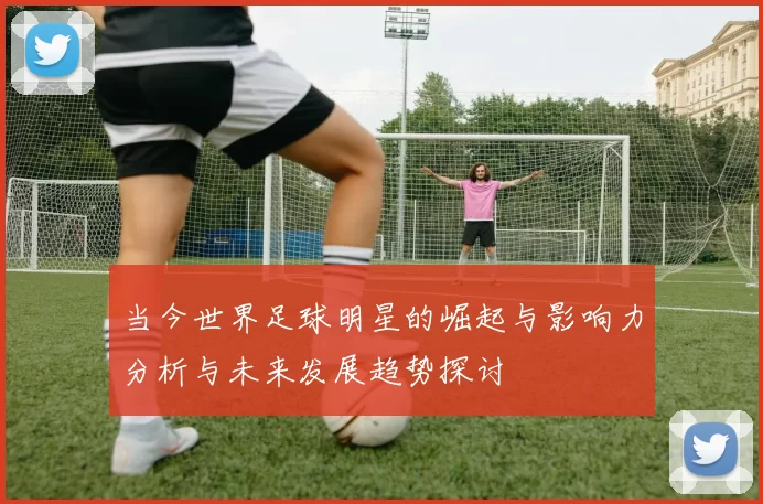 当今世界足球明星的崛起与影响力分析与未来发展趋势探讨