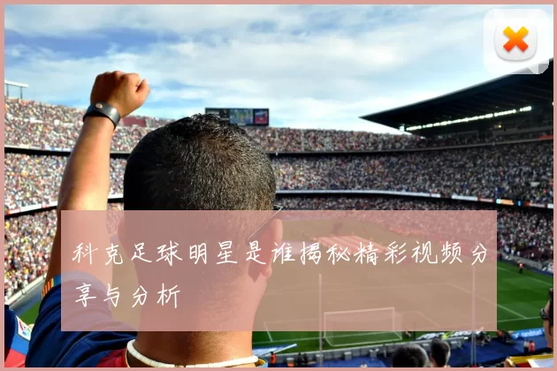 科克足球明星是谁揭秘精彩视频分享与分析