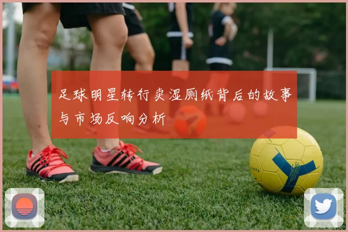 足球明星转行卖湿厕纸背后的故事与市场反响分析