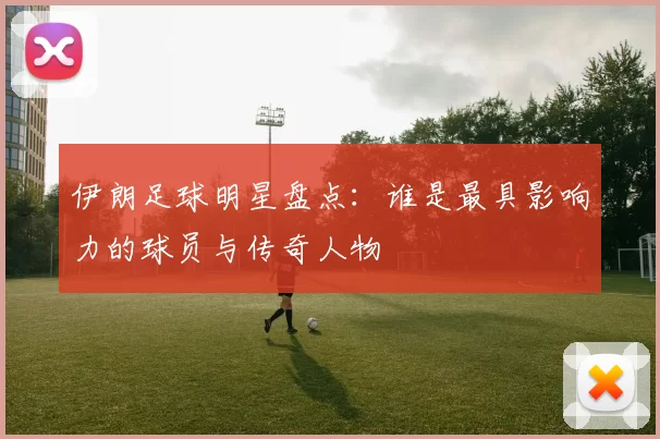 伊朗足球明星盘点：谁是最具影响力的球员与传奇人物