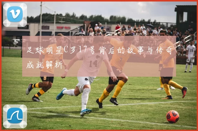 足球明星C罗17号背后的故事与传奇成就解析