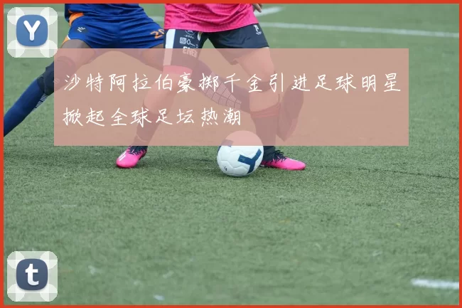 沙特阿拉伯豪掷千金引进足球明星掀起全球足坛热潮
