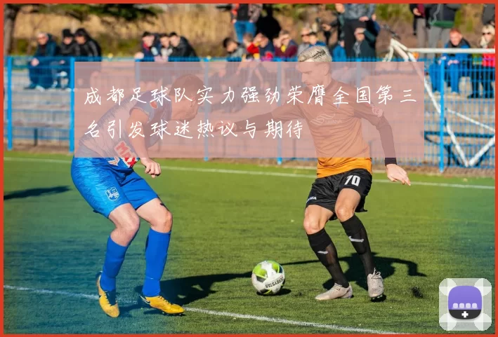 成都足球队实力强劲荣膺全国第三名引发球迷热议与期待
