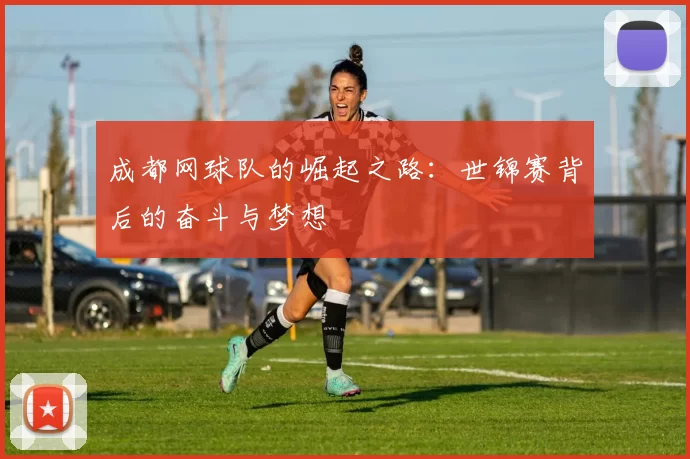 成都网球队的崛起之路：世锦赛背后的奋斗与梦想