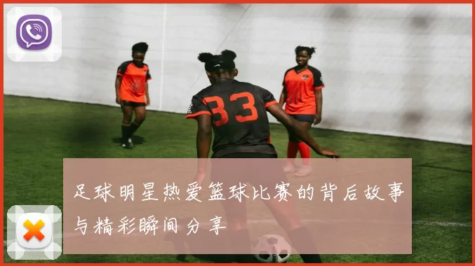 足球明星热爱篮球比赛的背后故事与精彩瞬间分享