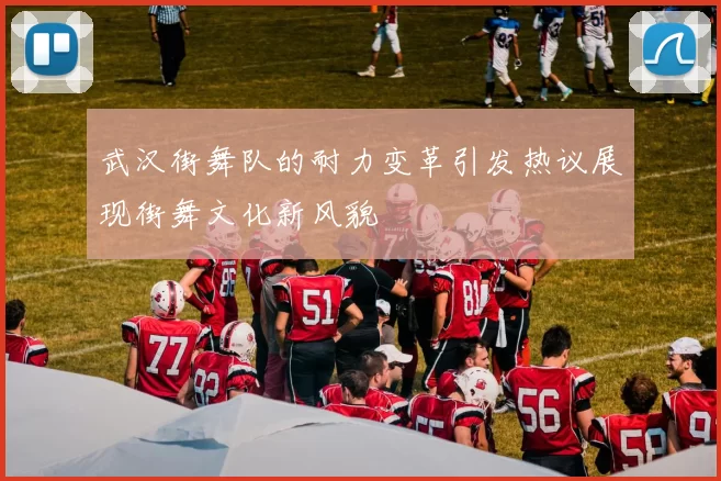 武汉街舞队的耐力变革引发热议展现街舞文化新风貌