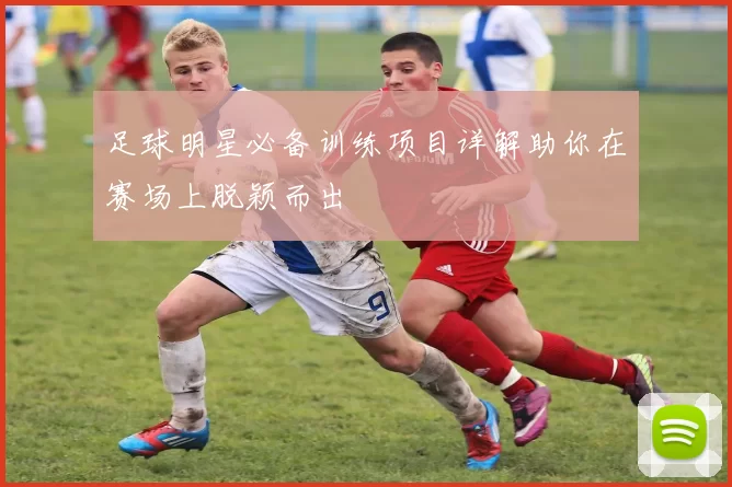 足球明星必备训练项目详解助你在赛场上脱颖而出
