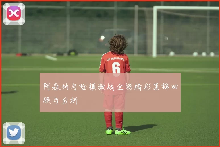 阿森纳与哈镇激战全场精彩集锦回顾与分析