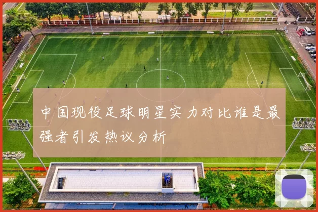 中国现役足球明星实力对比谁是最强者引发热议分析
