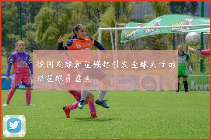 德国足球新星崛起引发全球关注的明星球员盘点
