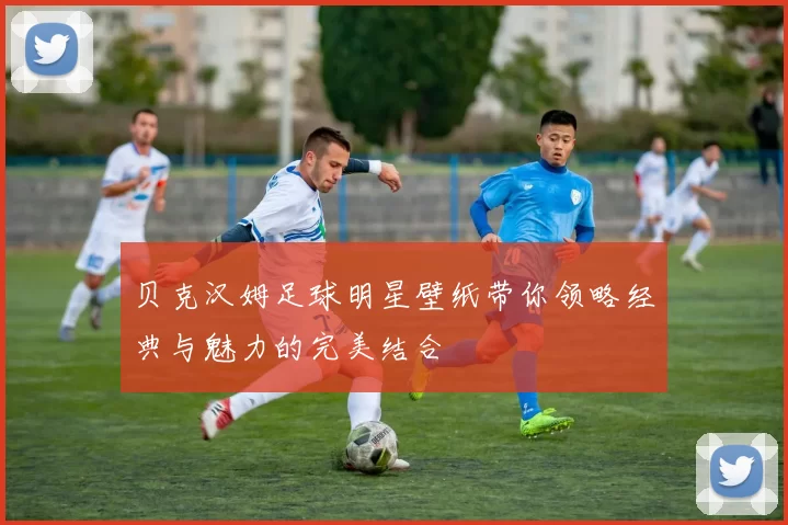 贝克汉姆足球明星壁纸带你领略经典与魅力的完美结合