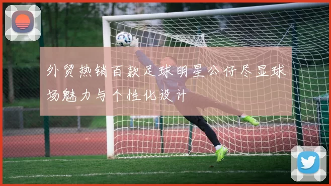 外贸热销百款足球明星公仔尽显球场魅力与个性化设计