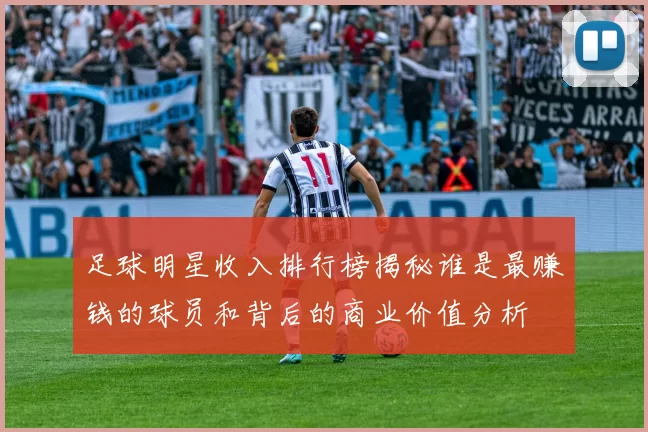 足球明星收入排行榜揭秘谁是最赚钱的球员和背后的商业价值分析