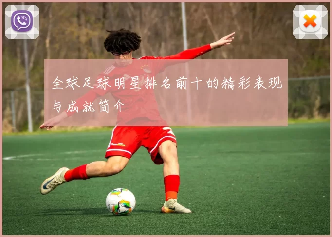 全球足球明星排名前十的精彩表现与成就简介