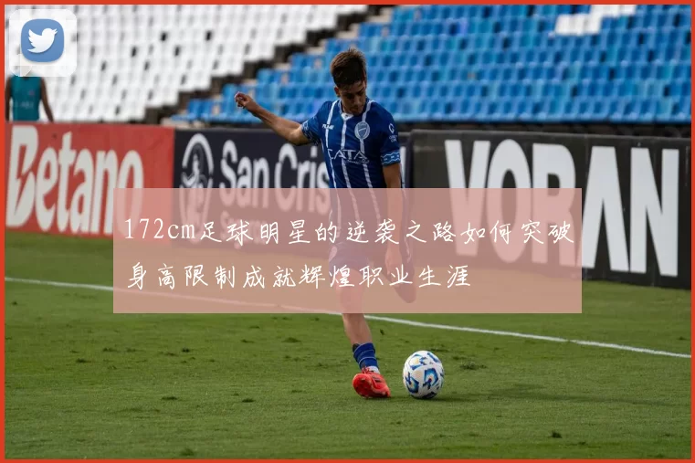 172cm足球明星的逆袭之路如何突破身高限制成就辉煌职业生涯