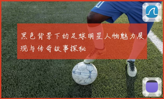 黑色背景下的足球明星人物魅力展现与传奇故事探秘