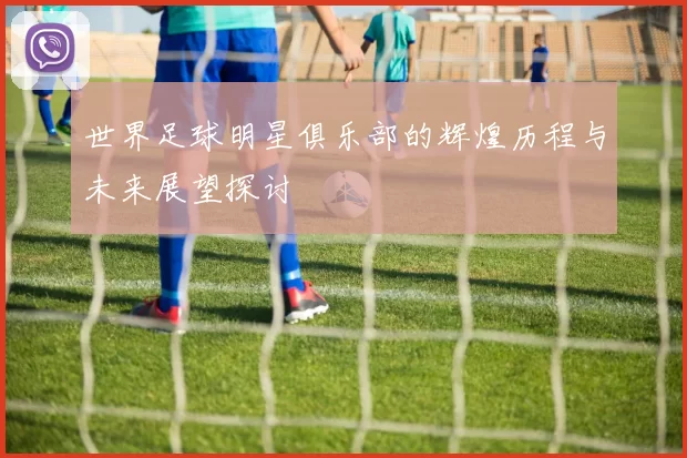 世界足球明星俱乐部的辉煌历程与未来展望探讨
