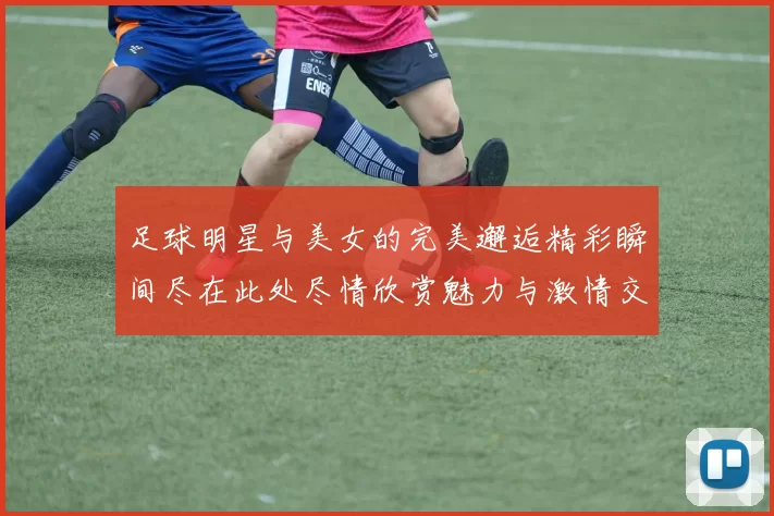 足球明星与美女的完美邂逅精彩瞬间尽在此处尽情欣赏魅力与激情交织的美图