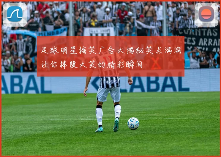 足球明星搞笑广告大揭秘笑点满满让你捧腹大笑的精彩瞬间