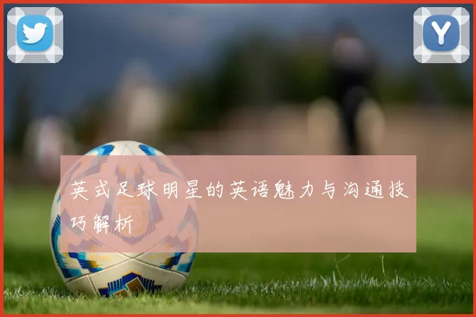 英式足球明星的英语魅力与沟通技巧解析