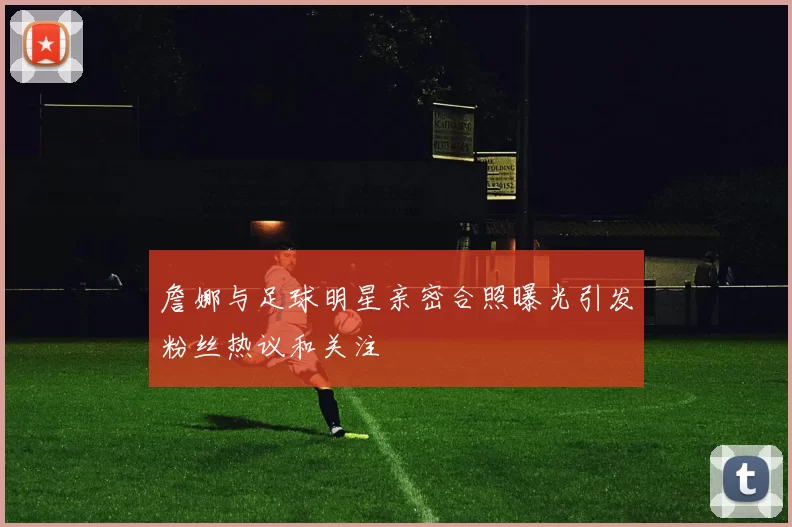 詹娜与足球明星亲密合照曝光引发粉丝热议和关注