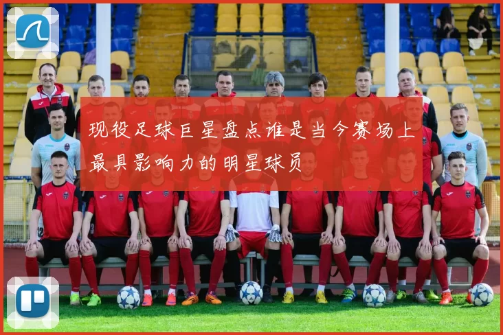 现役足球巨星盘点谁是当今赛场上最具影响力的明星球员