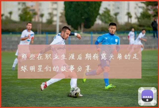 那些在职业生涯后期崭露头角的足球明星们的故事分享