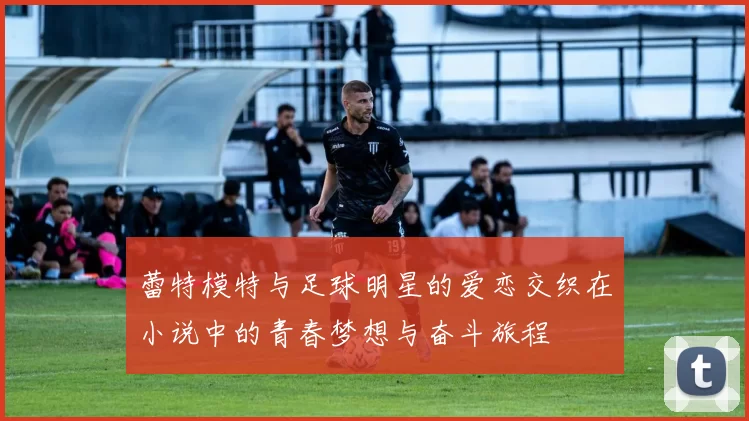 蕾特模特与足球明星的爱恋交织在小说中的青春梦想与奋斗旅程