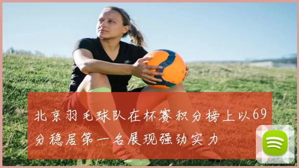 北京羽毛球队在杯赛积分榜上以69分稳居第一名展现强劲实力