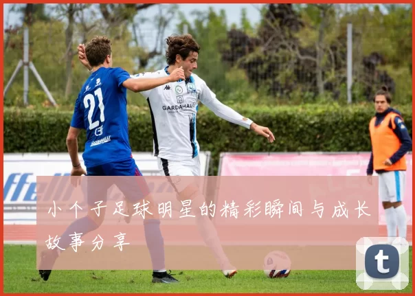 小个子足球明星的精彩瞬间与成长故事分享