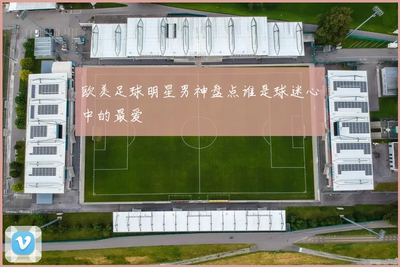 欧美足球明星男神盘点谁是球迷心中的最爱
