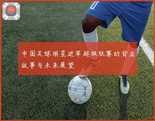 中国足球明星进军超级联赛的背后故事与未来展望