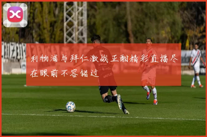 利物浦与拜仁激战正酣精彩直播尽在眼前不容错过