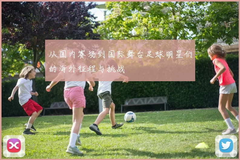 从国内赛场到国际舞台足球明星们的海外征程与挑战