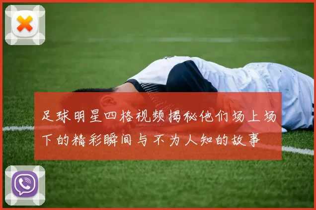 足球明星四格视频揭秘他们场上场下的精彩瞬间与不为人知的故事